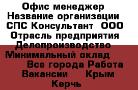 Офис-менеджер › Название организации ­ СПС-Консультант, ООО › Отрасль предприятия ­ Делопроизводство › Минимальный оклад ­ 25 000 - Все города Работа » Вакансии   . Крым,Керчь